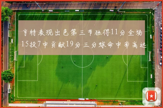 亨特表现出色第三节独得11分全场15投7中贡献19分三分球命中率高达375