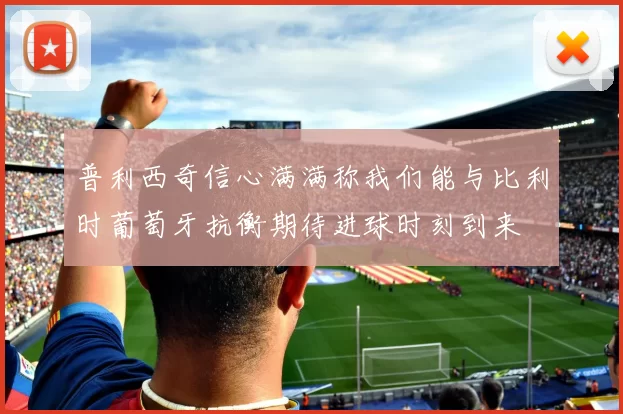 普利西奇信心满满称我们能与比利时葡萄牙抗衡期待进球时刻到来
