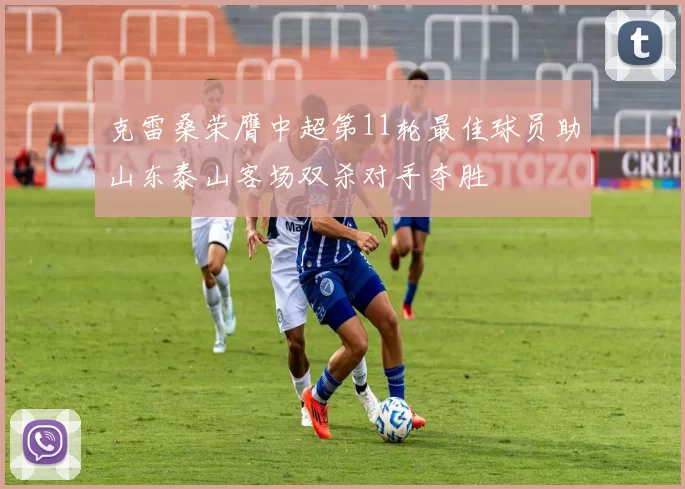 克雷桑荣膺中超第11轮最佳球员助山东泰山客场双杀对手夺胜