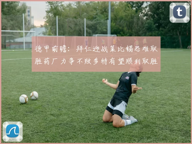 德甲前瞻：拜仁迎战莱比锡恐难取胜药厂力争不败多特有望顺利取胜