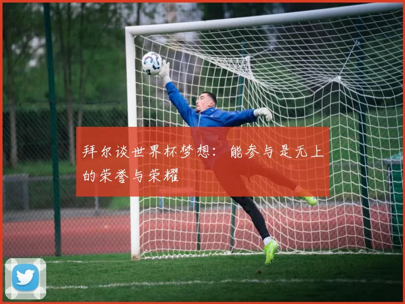 拜尔谈世界杯梦想：能参与是无上的荣誉与荣耀
