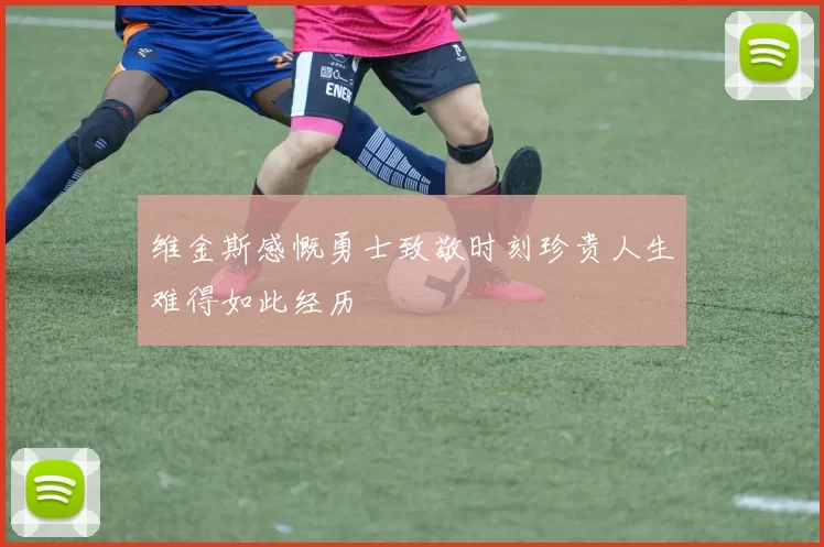 维金斯感慨勇士致敬时刻珍贵人生难得如此经历