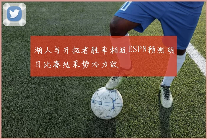 湖人与开拓者胜率相近ESPN预测明日比赛结果势均力敌
