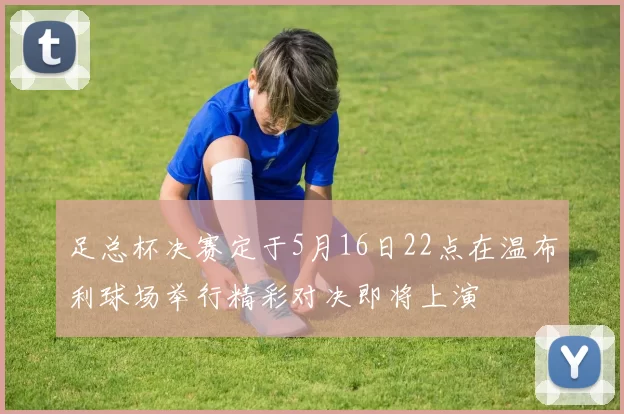 足总杯决赛定于5月16日22点在温布利球场举行精彩对决即将上演