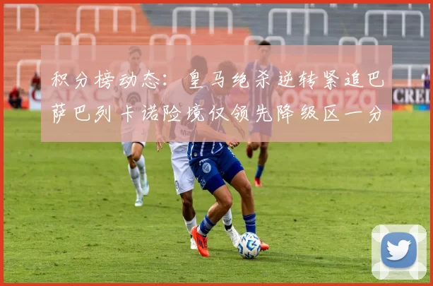 积分榜动态：皇马绝杀逆转紧追巴萨巴列卡诺险境仅领先降级区一分