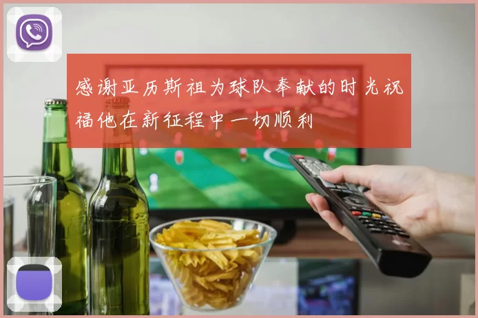 感谢亚历斯祖为球队奉献的时光祝福他在新征程中一切顺利