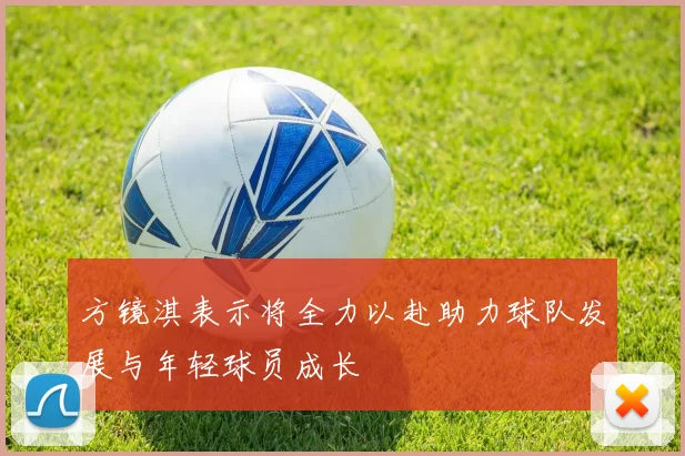 方镜淇表示将全力以赴助力球队发展与年轻球员成长