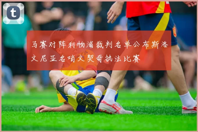 马赛对阵利物浦裁判名单公布斯洛文尼亚名哨文契奇执法比赛
