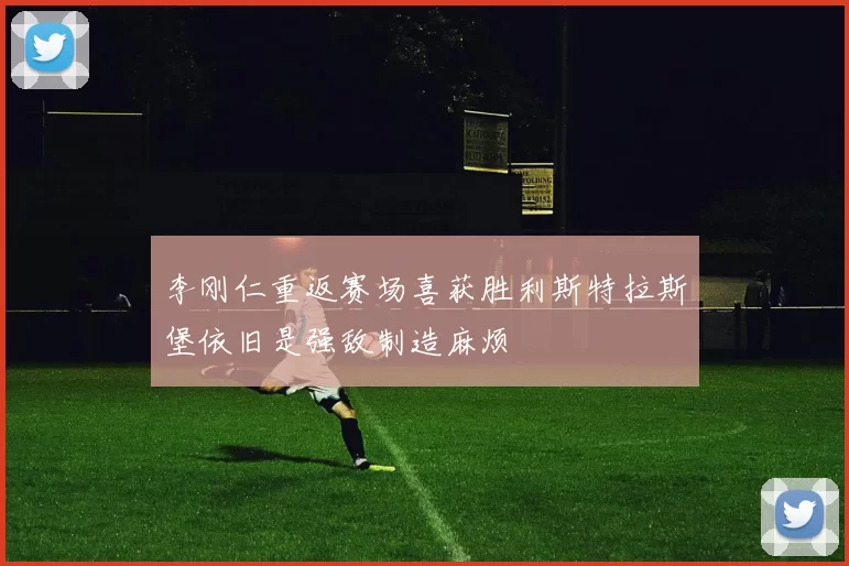 李刚仁重返赛场喜获胜利斯特拉斯堡依旧是强敌制造麻烦