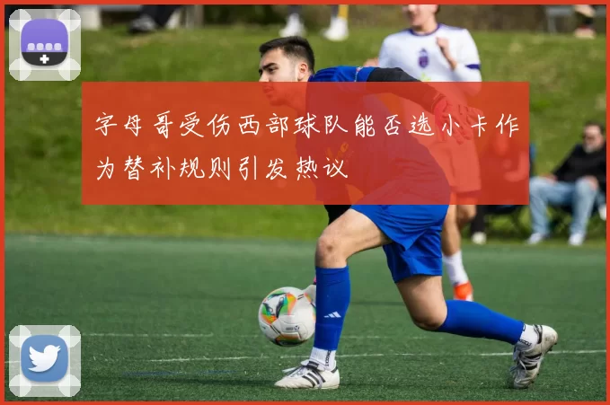 字母哥受伤西部球队能否选小卡作为替补规则引发热议