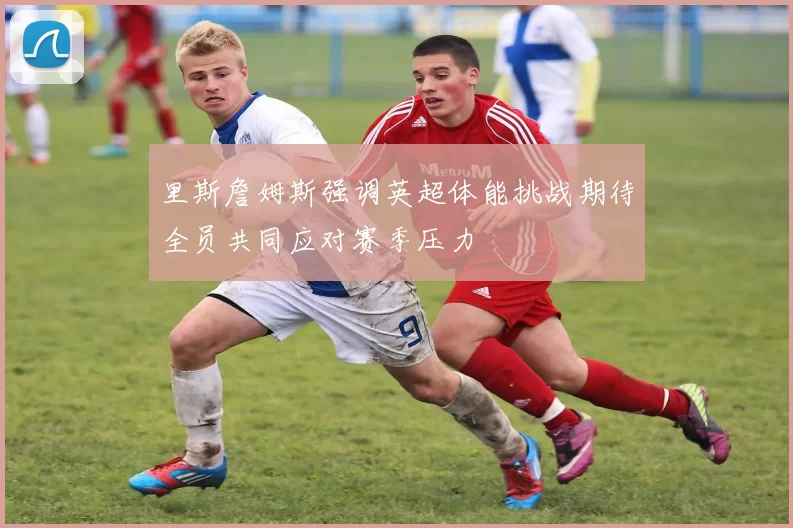 里斯詹姆斯强调英超体能挑战期待全员共同应对赛季压力