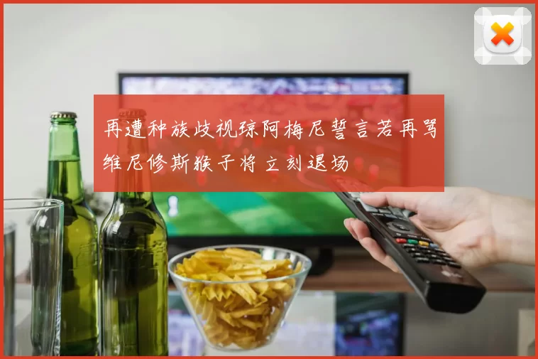 再遭种族歧视琼阿梅尼誓言若再骂维尼修斯猴子将立刻退场