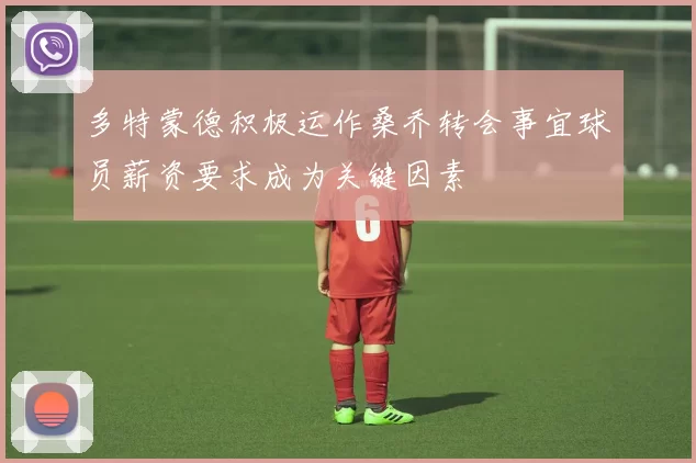 多特蒙德积极运作桑乔转会事宜球员薪资要求成为关键因素