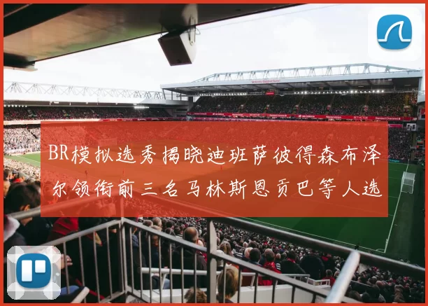 BR模拟选秀揭晓迪班萨彼得森布泽尔领衔前三名马林斯恩贡巴等人选择退选